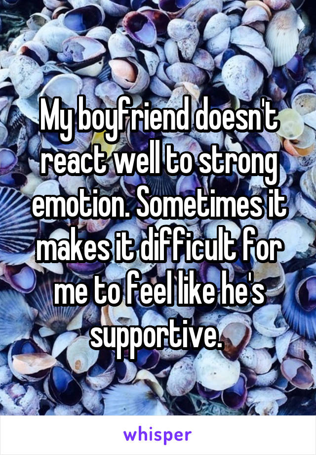 My boyfriend doesn't react well to strong emotion. Sometimes it makes it difficult for me to feel like he's supportive. 
