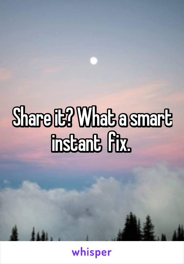 Share it? What a smart instant  fix. 
