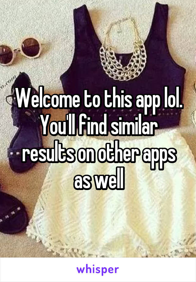 Welcome to this app lol. You'll find similar results on other apps as well