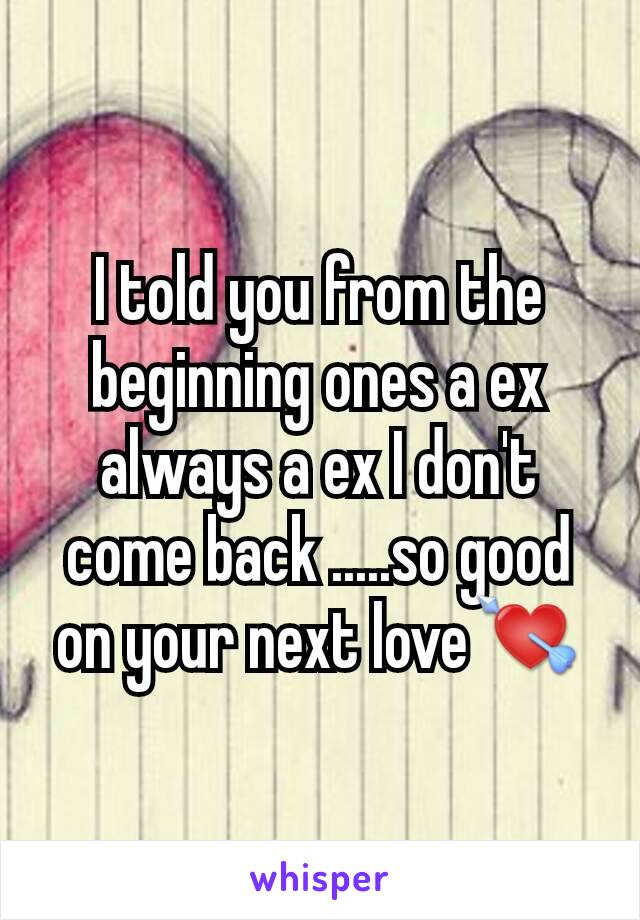 I told you from the beginning ones a ex always a ex I don't come back .....so good on your next love💘