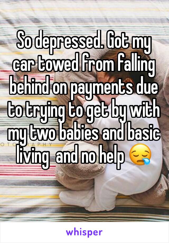 So depressed. Got my car towed from falling behind on payments due to trying to get by with my two babies and basic living  and no help 😪 
