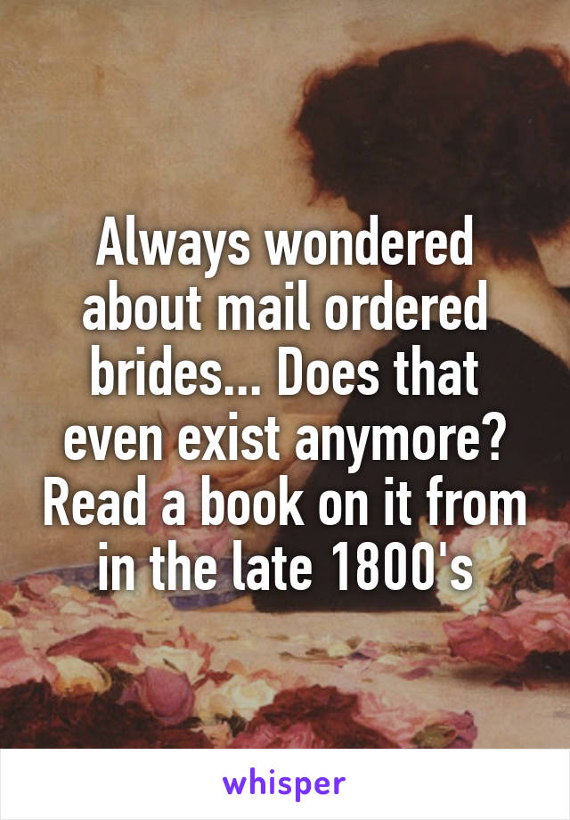 Always wondered about mail ordered brides... Does that even exist anymore? Read a book on it from in the late 1800's