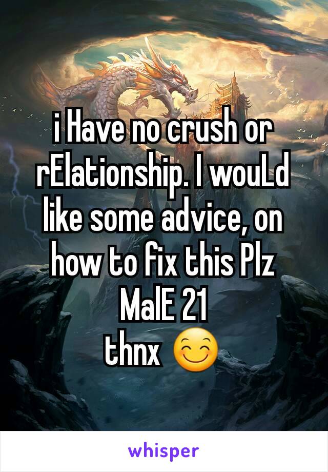i Have no crush or rElationship. I wouLd like some advice, on how to fix this Plz
MalE 21
thnx 😊