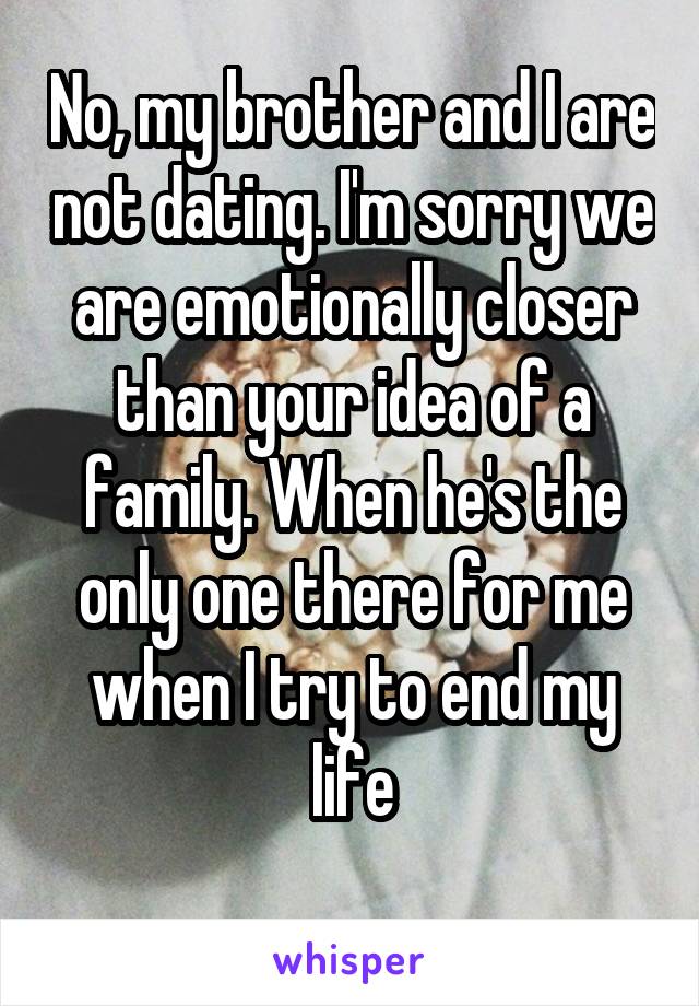 No, my brother and I are not dating. I'm sorry we are emotionally closer than your idea of a family. When he's the only one there for me when I try to end my life
