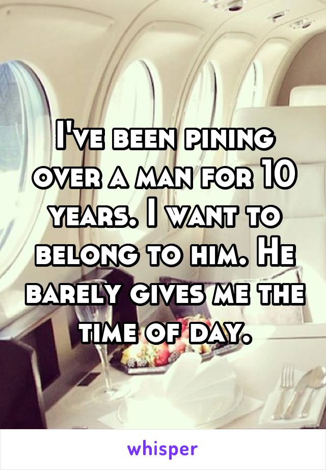 I've been pining over a man for 10 years. I want to belong to him. He barely gives me the time of day.