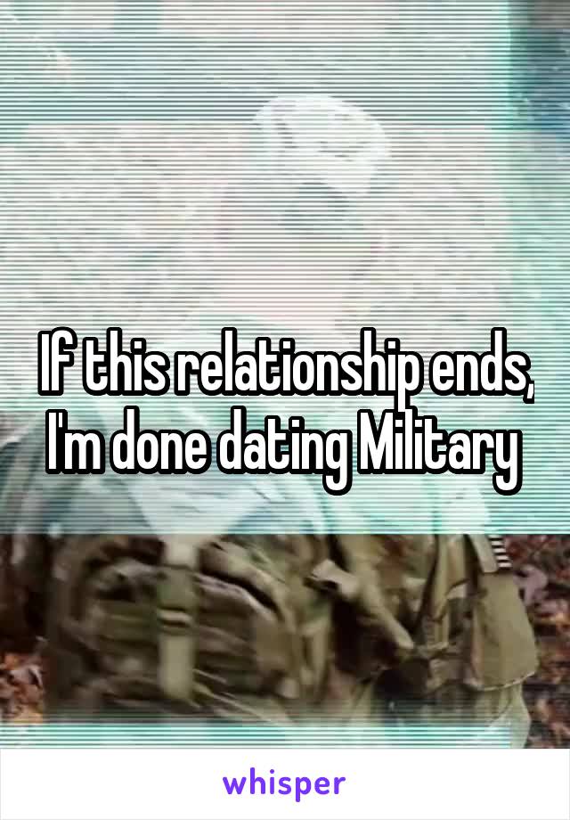 If this relationship ends, I'm done dating Military 