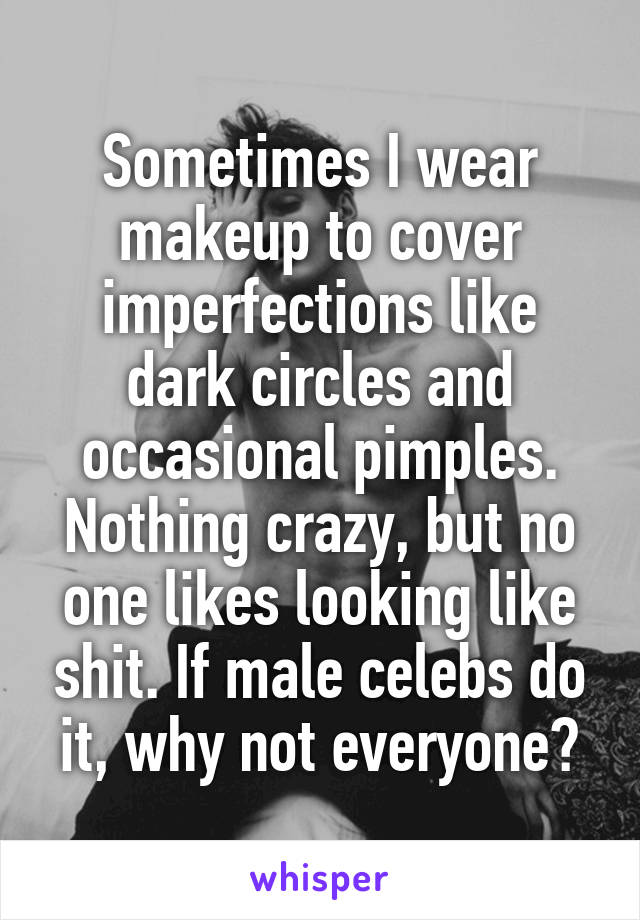 Sometimes I wear makeup to cover imperfections like dark circles and occasional pimples. Nothing crazy, but no one likes looking like shit. If male celebs do it, why not everyone?
