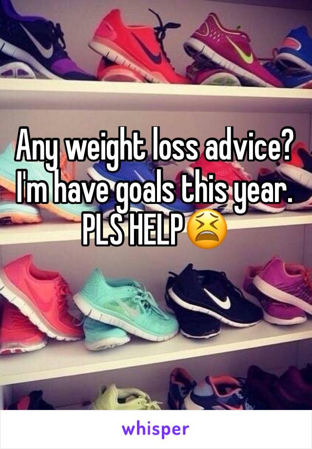Any weight loss advice? I'm have goals this year. PLS HELP😫