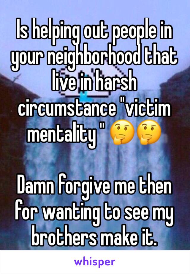 Is helping out people in your neighborhood that live in harsh circumstance "victim mentality " 🤔🤔 

Damn forgive me then for wanting to see my brothers make it. 