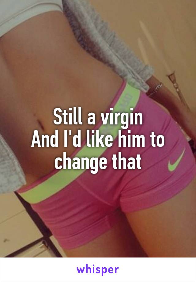 Still a virgin
And I'd like him to change that