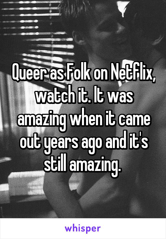 Queer as Folk on Netflix, watch it. It was amazing when it came out years ago and it's still amazing. 