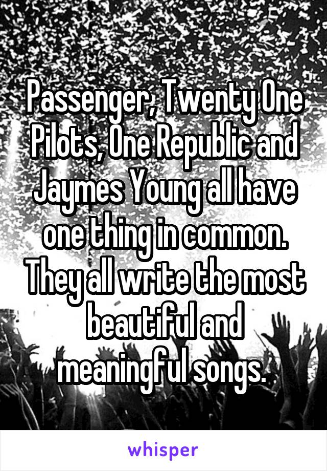 Passenger, Twenty One Pilots, One Republic and Jaymes Young all have one thing in common. They all write the most beautiful and meaningful songs. 