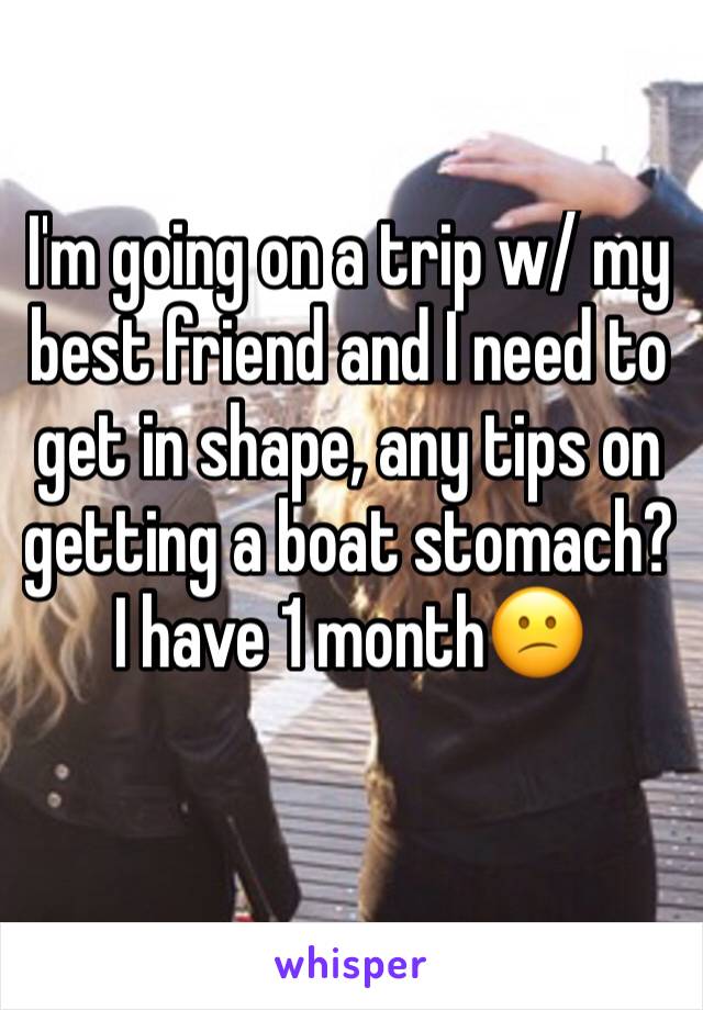 I'm going on a trip w/ my best friend and I need to get in shape, any tips on getting a boat stomach? I have 1 month😕