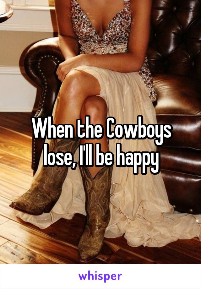 When the Cowboys lose, I'll be happy