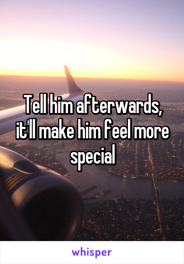 Tell him afterwards, it'll make him feel more special