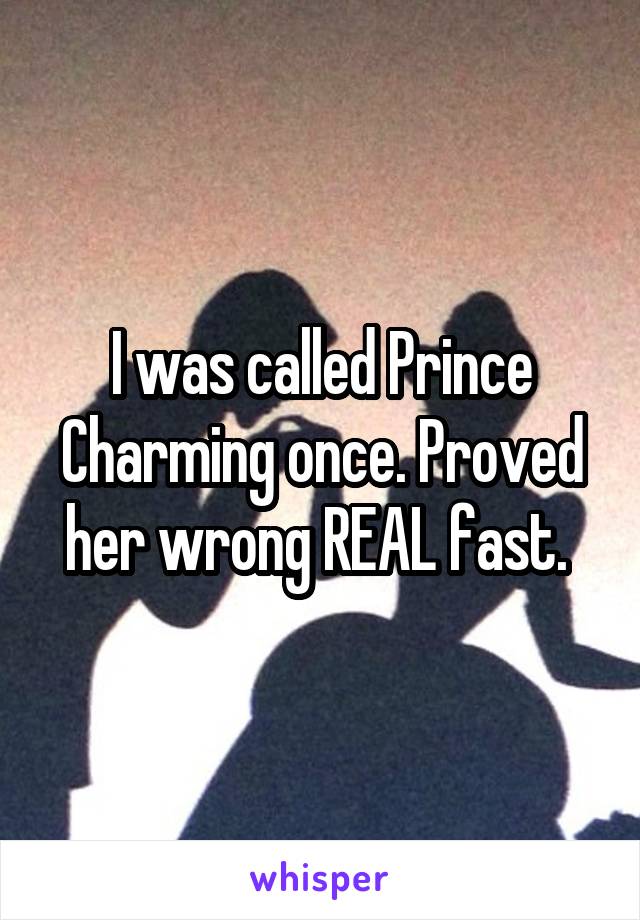 I was called Prince Charming once. Proved her wrong REAL fast. 