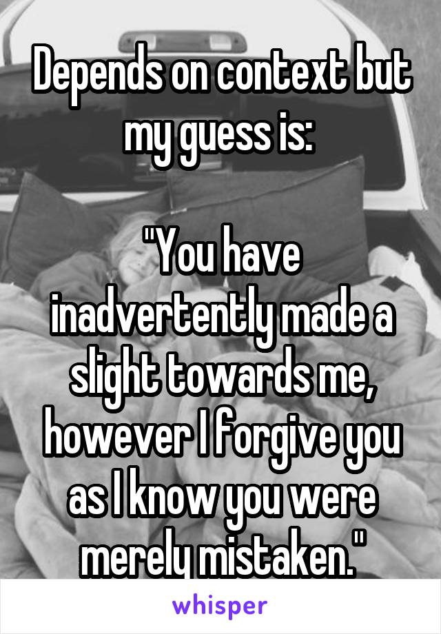 Depends on context but my guess is: 

"You have inadvertently made a slight towards me, however I forgive you as I know you were merely mistaken."