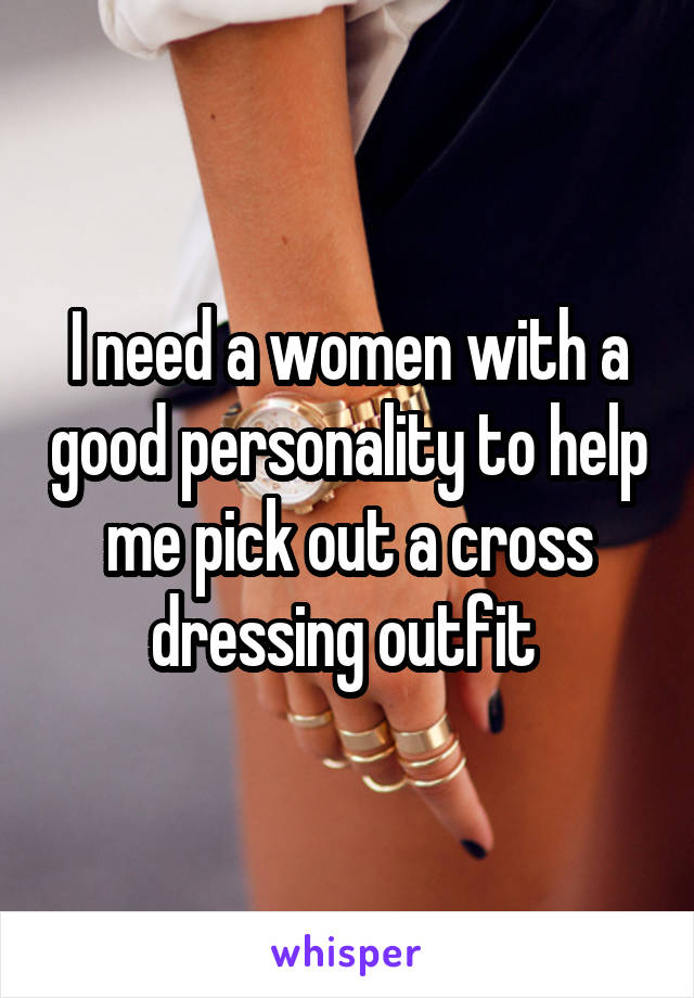 I need a women with a good personality to help me pick out a cross dressing outfit 