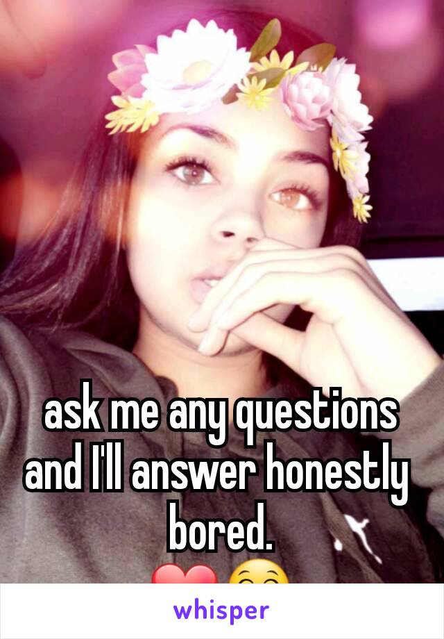 ask me any questions and I'll answer honestly 
bored.
❤😁