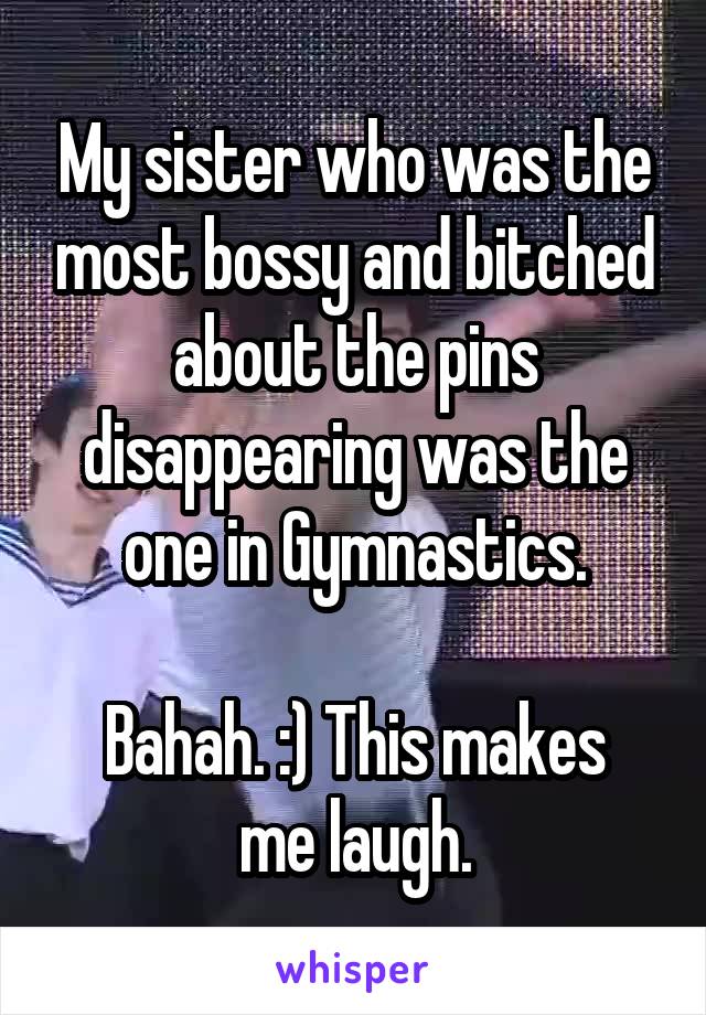 My sister who was the most bossy and bitched about the pins disappearing was the one in Gymnastics.

Bahah. :) This makes me laugh.