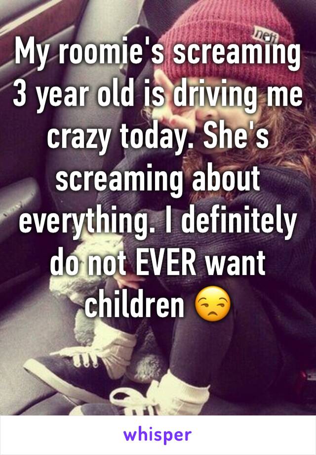 My roomie's screaming 3 year old is driving me crazy today. She's screaming about everything. I definitely do not EVER want children 😒