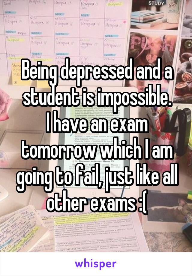 Being depressed and a student is impossible.
I have an exam tomorrow which I am going to fail, just like all other exams :(