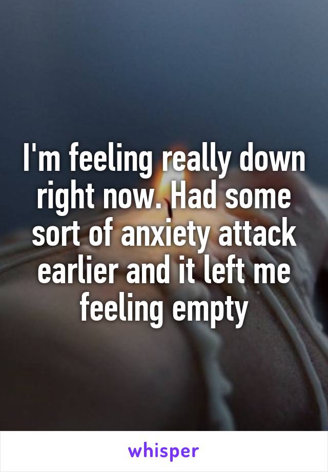 I'm feeling really down right now. Had some sort of anxiety attack earlier and it left me feeling empty