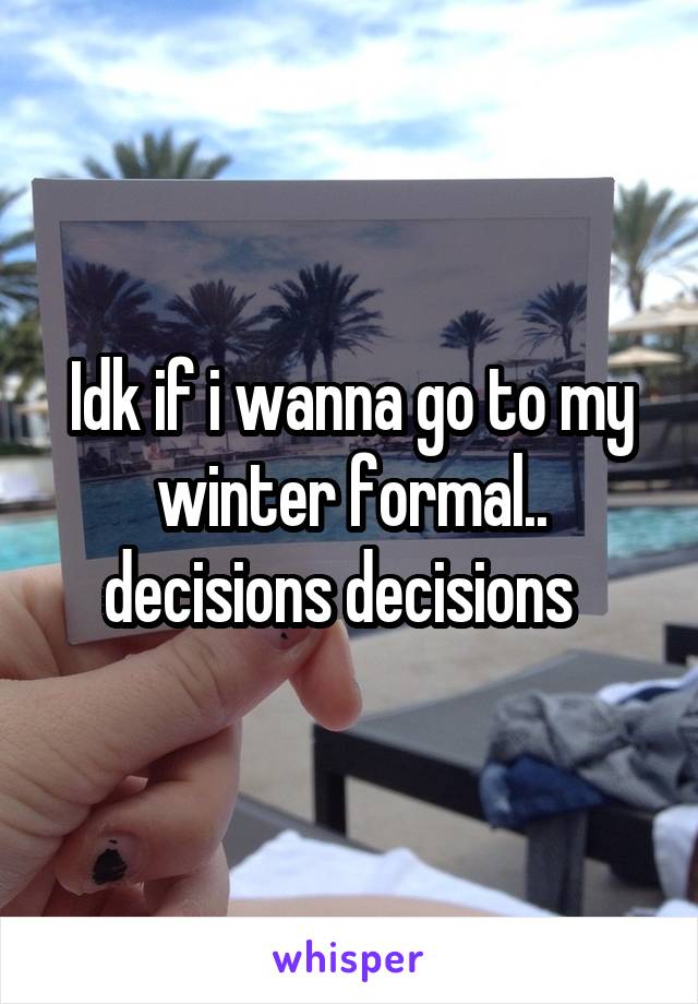 Idk if i wanna go to my winter formal.. decisions decisions  