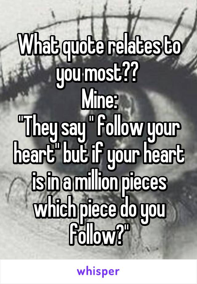 What quote relates to you most?? 
Mine:
"They say " follow your heart" but if your heart is in a million pieces which piece do you follow?"