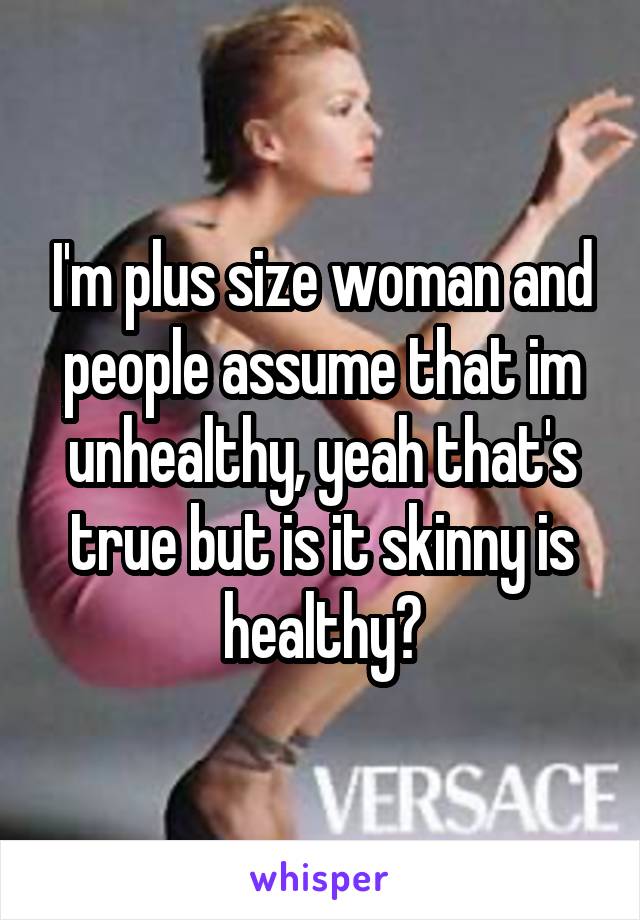 I'm plus size woman and people assume that im unhealthy, yeah that's true but is it skinny is healthy?