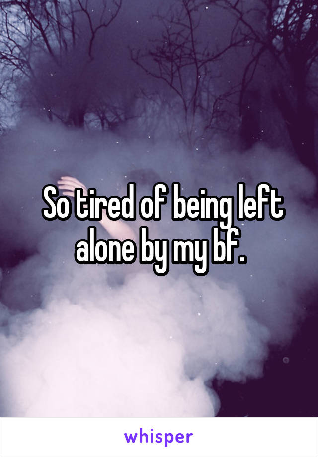  So tired of being left alone by my bf.