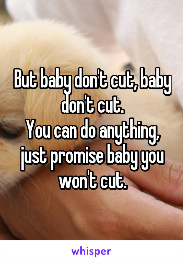 But baby don't cut, baby don't cut.
You can do anything, just promise baby you won't cut.