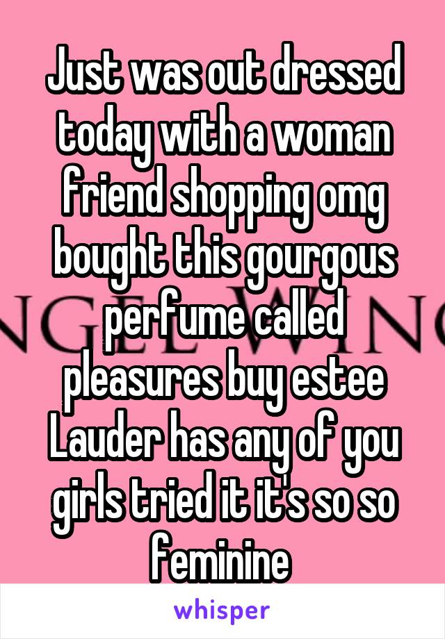 Just was out dressed today with a woman friend shopping omg bought this gourgous perfume called pleasures buy estee Lauder has any of you girls tried it it's so so feminine 