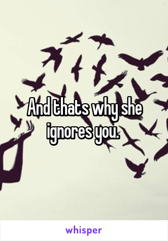 And thats why she ignores you. 