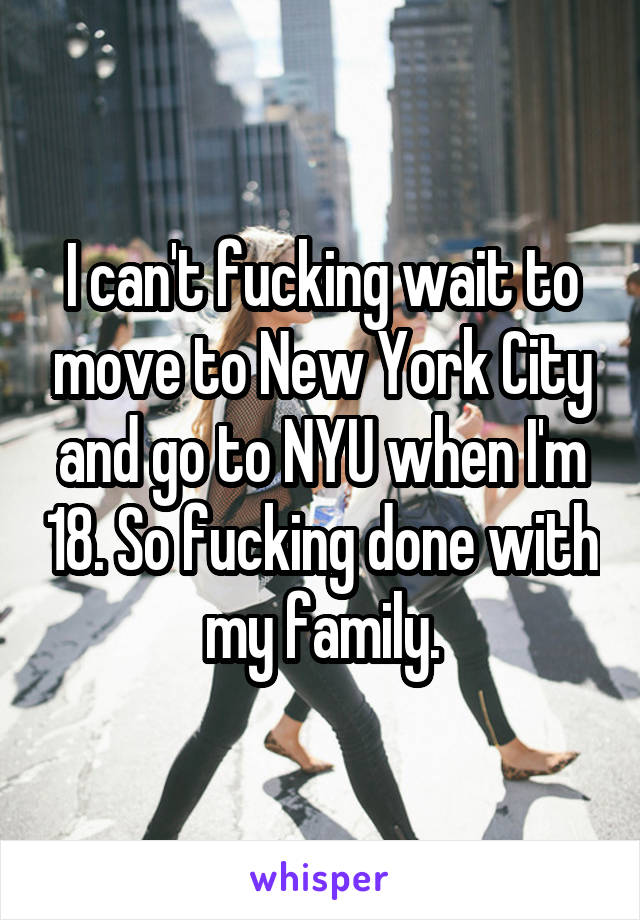 I can't fucking wait to move to New York City and go to NYU when I'm 18. So fucking done with my family.