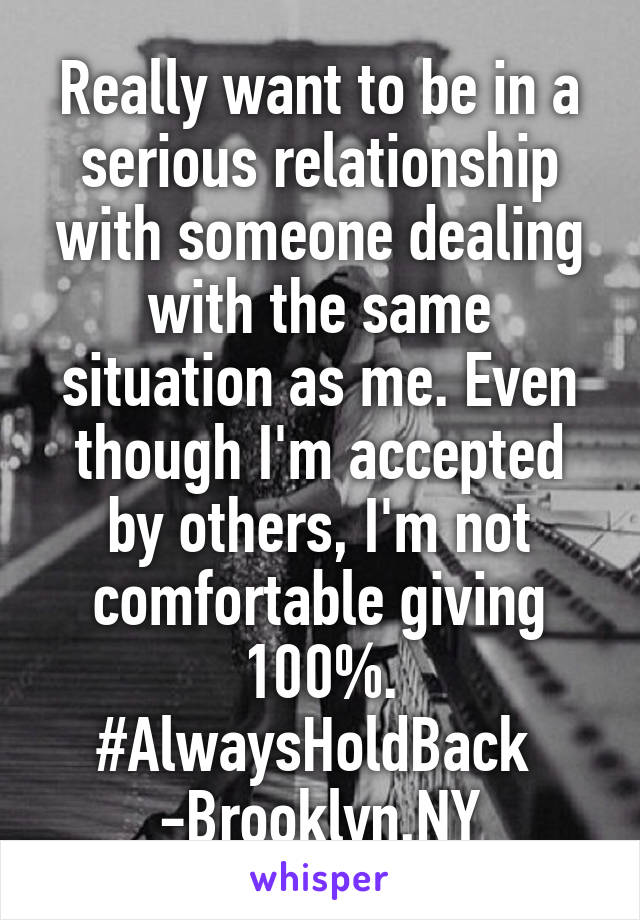 Really want to be in a serious relationship with someone dealing with the same situation as me. Even though I'm accepted by others, I'm not comfortable giving 100%.
#AlwaysHoldBack 
-Brooklyn,NY