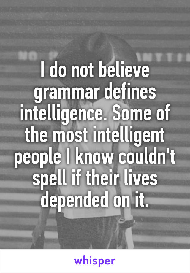 I do not believe grammar defines intelligence. Some of the most intelligent people I know couldn't spell if their lives depended on it.