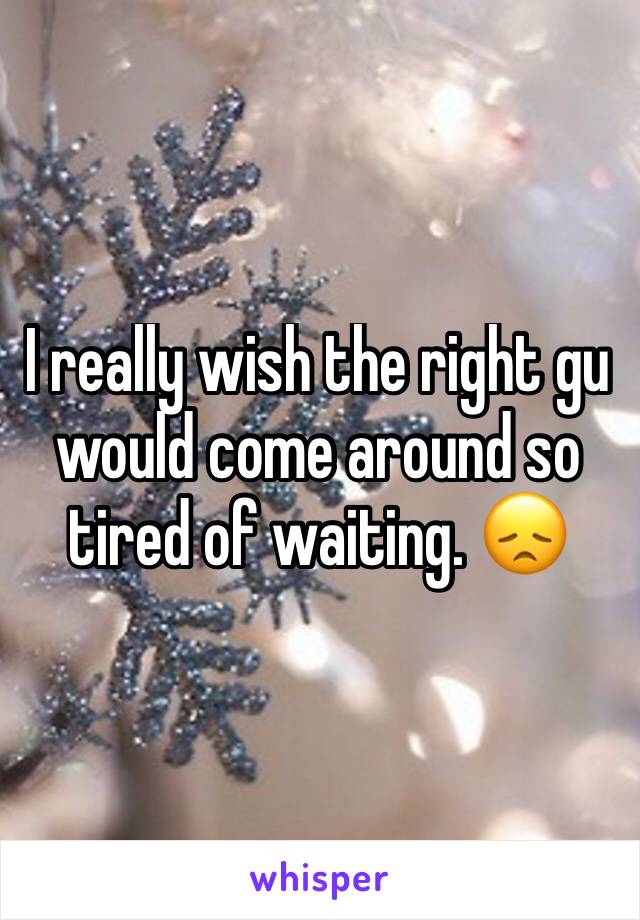 I really wish the right gu would come around so tired of waiting. 😞