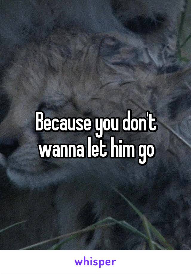 Because you don't wanna let him go