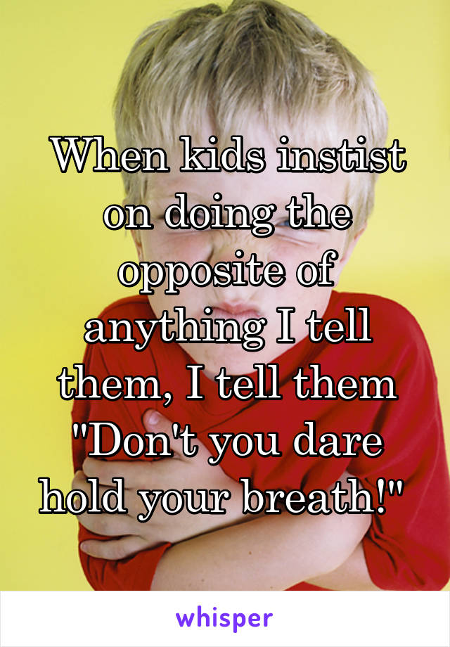 When kids instist on doing the opposite of anything I tell them, I tell them "Don't you dare hold your breath!" 