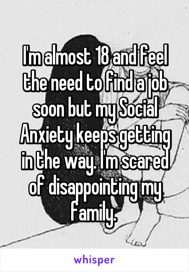 I'm almost 18 and feel the need to find a job soon but my Social Anxiety keeps getting in the way. I'm scared of disappointing my family. 