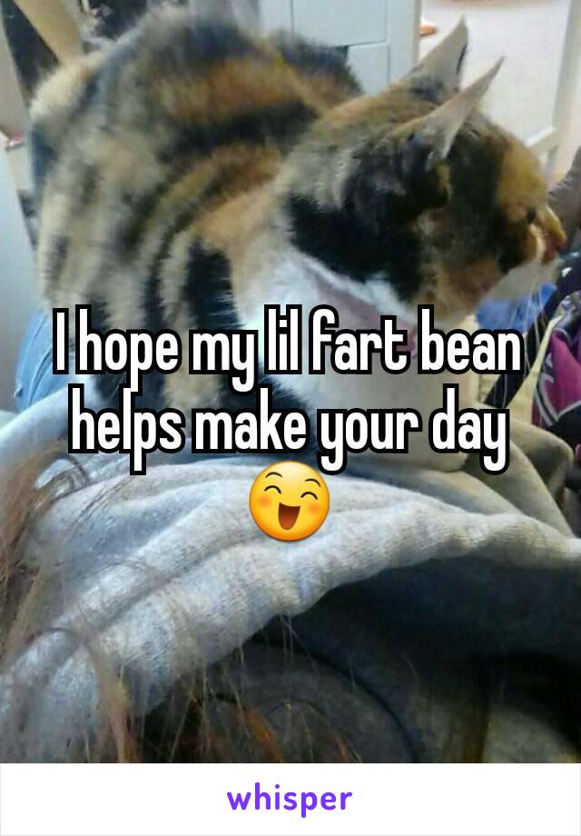 I hope my lil fart bean  helps make your day😄