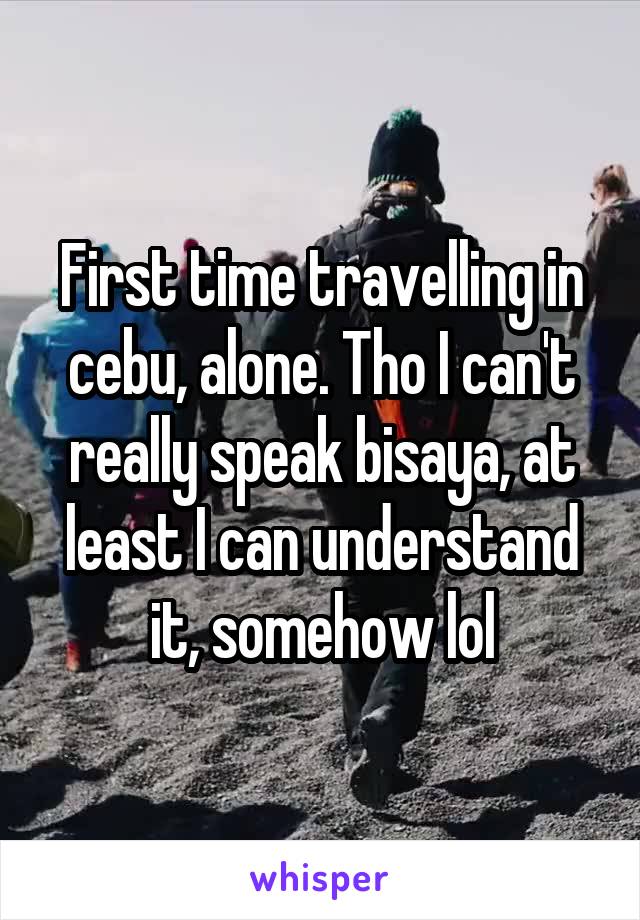 First time travelling in cebu, alone. Tho I can't really speak bisaya, at least I can understand it, somehow lol