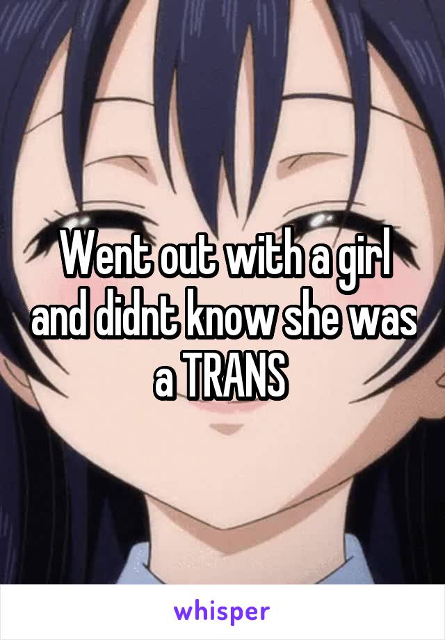 Went out with a girl and didnt know she was a TRANS 