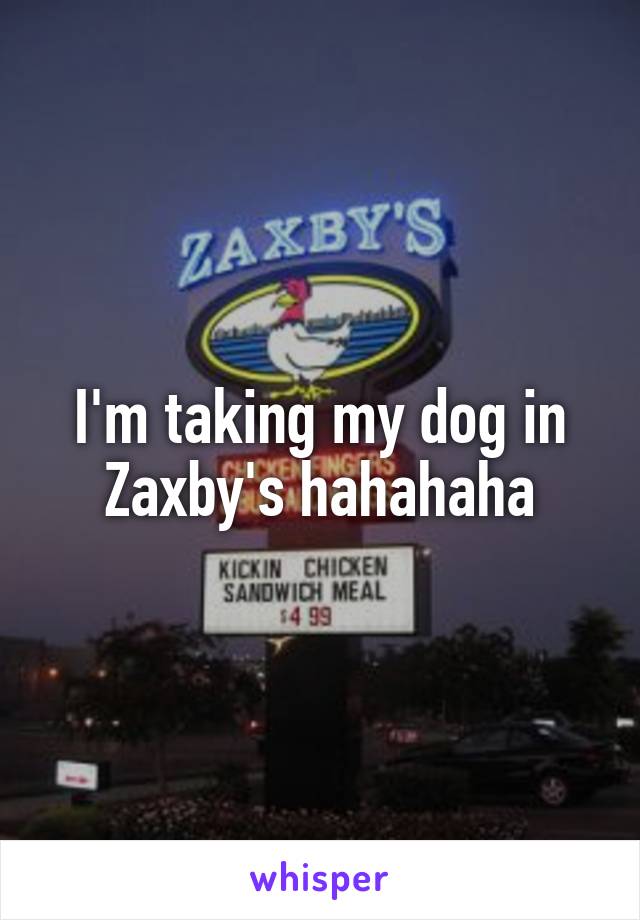 I'm taking my dog in Zaxby's hahahaha