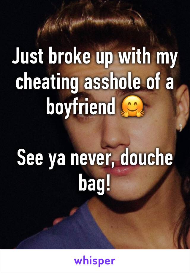 Just broke up with my cheating asshole of a boyfriend 🤗

See ya never, douche bag!