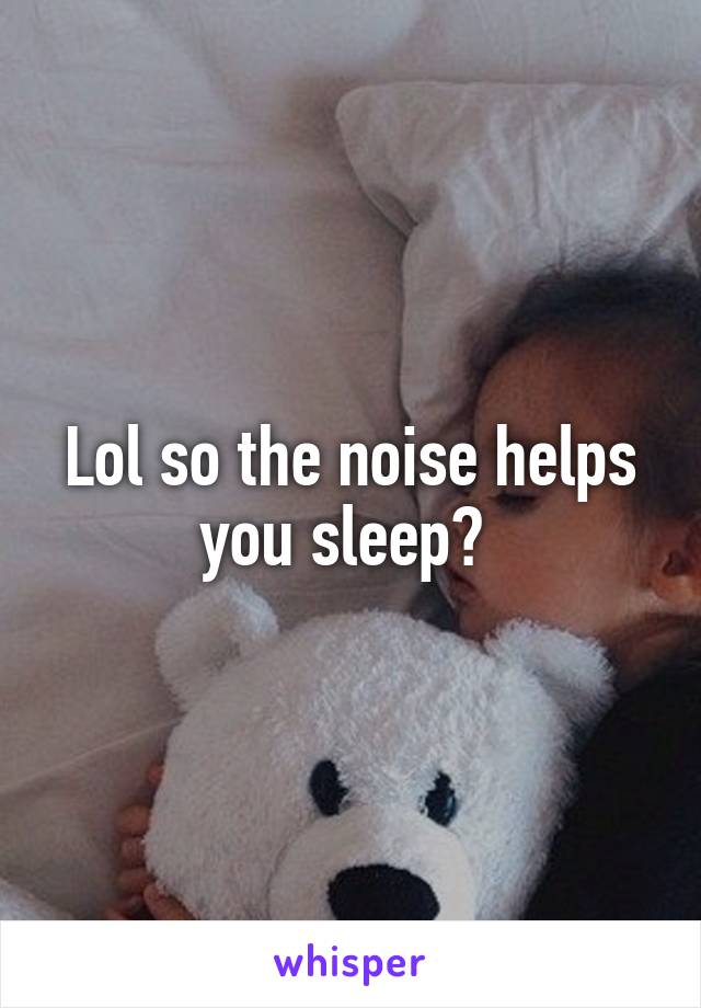 Lol so the noise helps you sleep? 