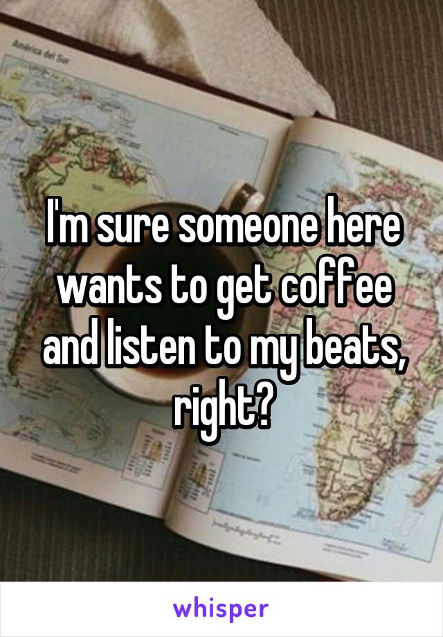 I'm sure someone here wants to get coffee and listen to my beats, right?