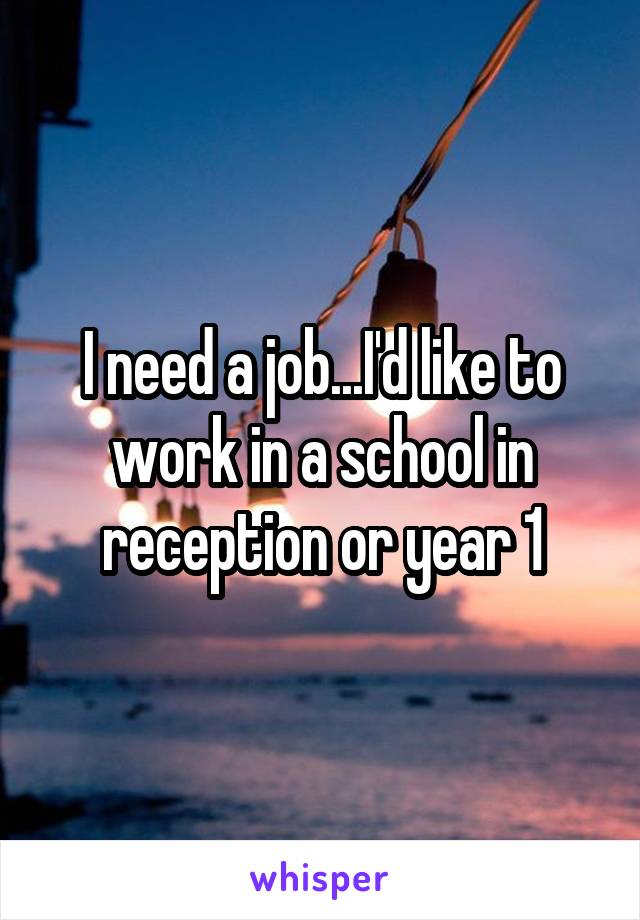 I need a job...I'd like to work in a school in reception or year 1