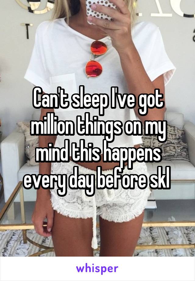 Can't sleep I've got million things on my mind this happens every day before skl 